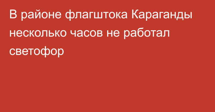 В районе флагштока Караганды несколько часов не работал светофор