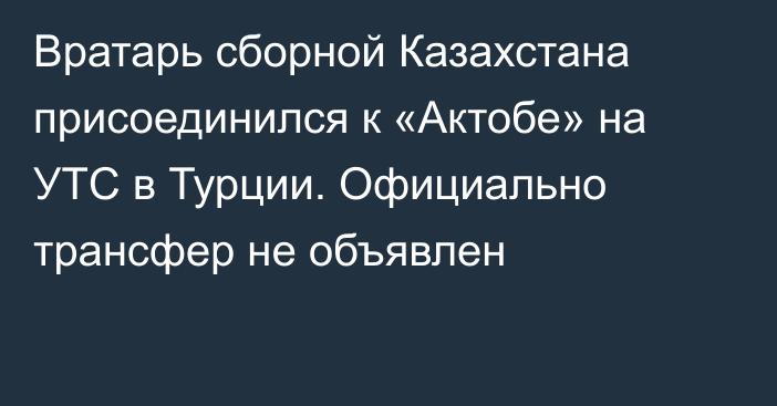 Вратарь сборной Казахстана присоединился к «Актобе» на УТС в Турции. Официально трансфер не объявлен