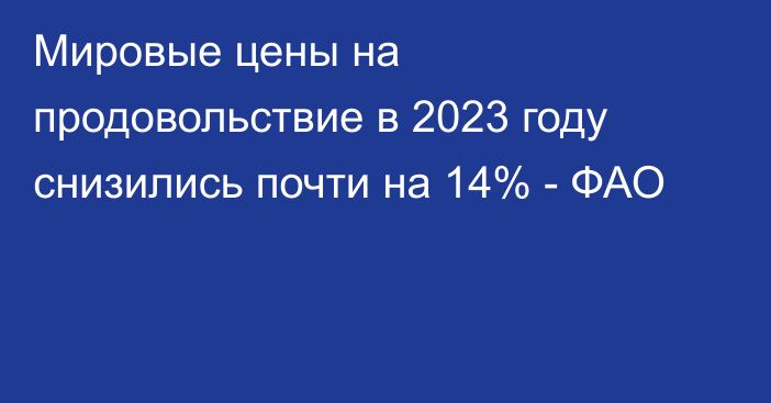 Мировые цены на продовольствие в 2023 году снизились почти на 14% - ФАО