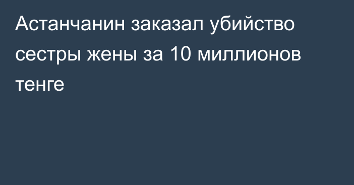 Астанчанин заказал убийство сестры жены за 10 миллионов тенге