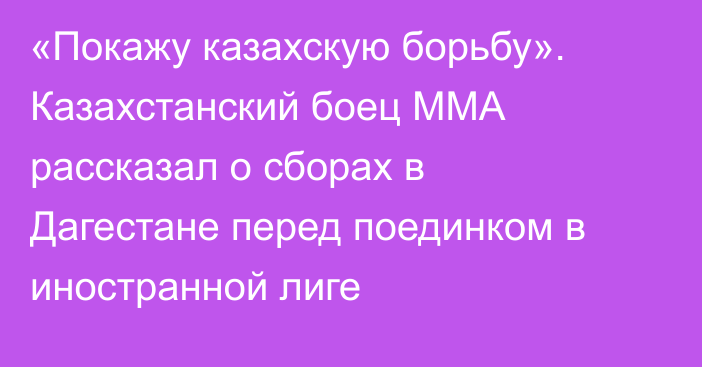 «Покажу казахскую борьбу». Казахстанский боец ММА рассказал о сборах в Дагестане перед поединком в иностранной лиге