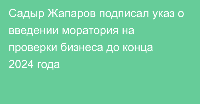 Садыр Жапаров подписал указ о введении моратория на проверки бизнеса до конца 2024 года