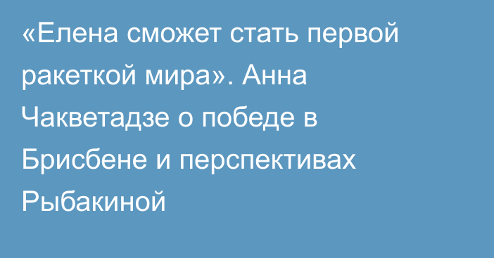 «Елена сможет стать первой ракеткой мира». Анна Чакветадзе о победе в Брисбене и перспективах Рыбакиной