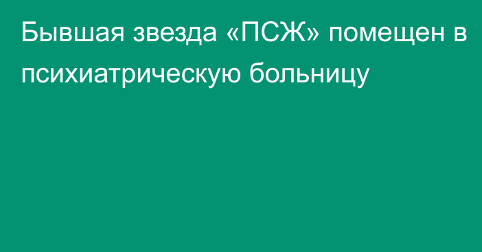 Бывшая звезда «ПСЖ» помещен в психиатрическую больницу