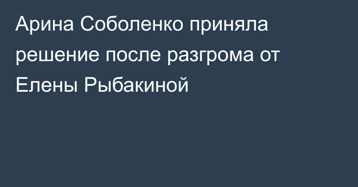 Арина Соболенко приняла решение после разгрома от Елены Рыбакиной