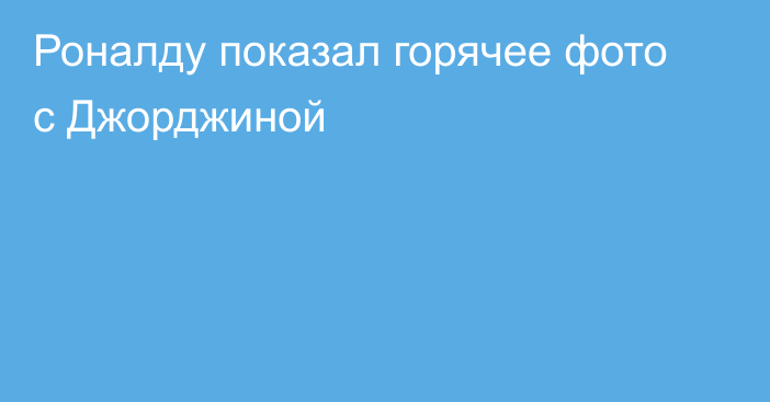 Роналду показал горячее фото с Джорджиной