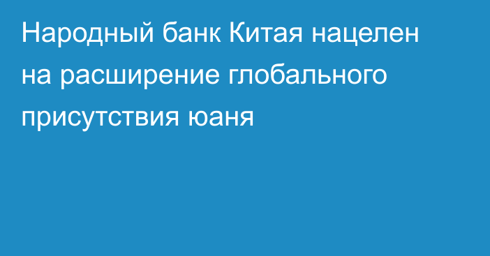 Народный банк Китая нацелен на расширение глобального присутствия юаня