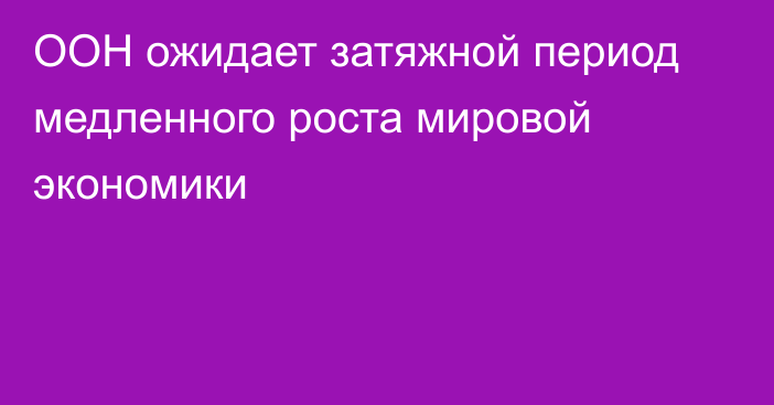 ООН ожидает затяжной период медленного роста мировой экономики