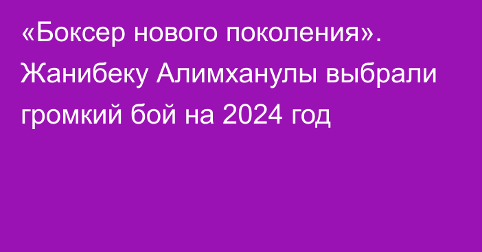 «Боксер нового поколения». Жанибеку Алимханулы выбрали громкий бой на 2024 год