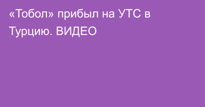 «Тобол» прибыл на УТС в Турцию. ВИДЕО