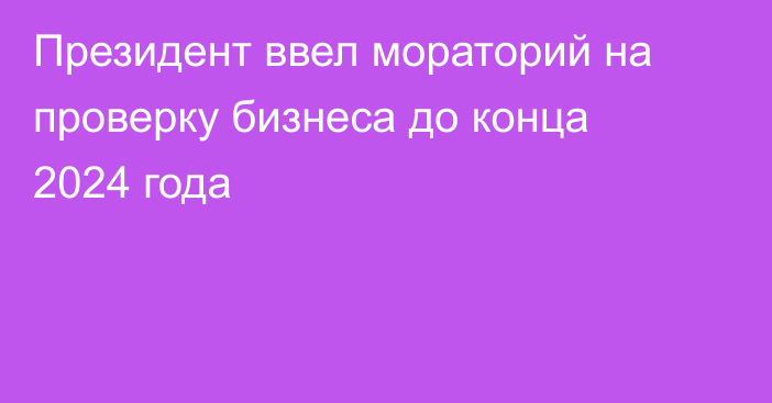 Президент ввел мораторий на проверку бизнеса до конца 2024 года