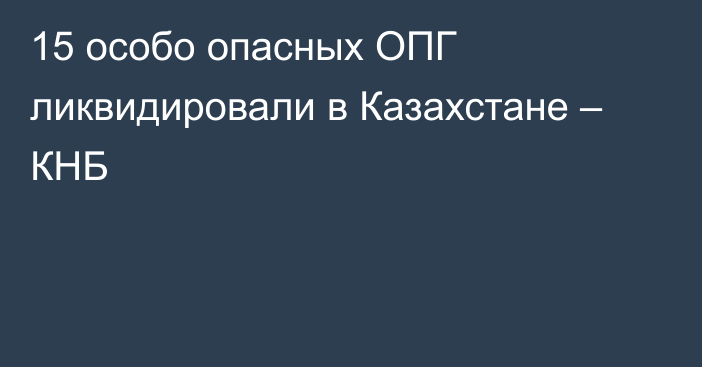 15 особо опасных ОПГ ликвидировали в Казахстане – КНБ