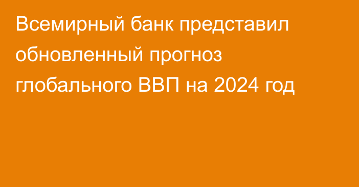 Всемирный банк представил обновленный прогноз глобального ВВП на 2024 год