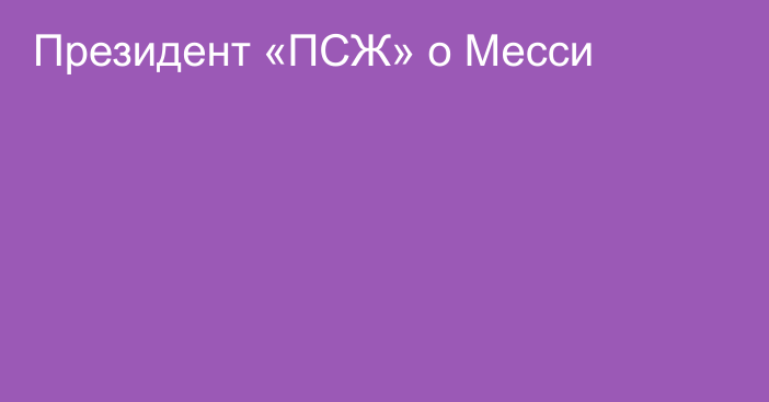 Президент «ПСЖ» о Месси