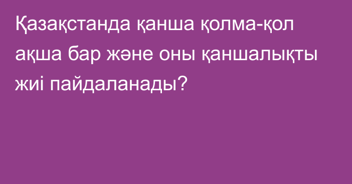 Қазақстанда қанша қолма-қол ақша бар және оны қаншалықты жиі пайдаланады?