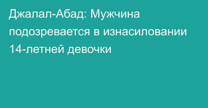 Джалал-Абад: Мужчина подозревается в изнасиловании 14-летней девочки