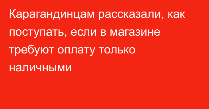 Карагандинцам рассказали, как поступать, если в магазине требуют оплату только наличными