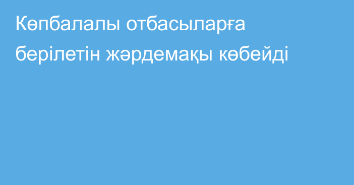 Көпбалалы отбасыларға берілетін жәрдемақы көбейді