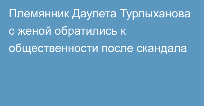 Племянник Даулета Турлыханова с женой обратились к общественности после скандала