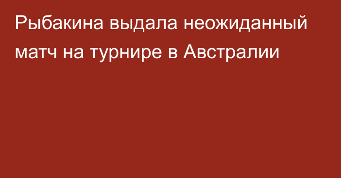 Рыбакина выдала неожиданный матч на турнире в Австралии