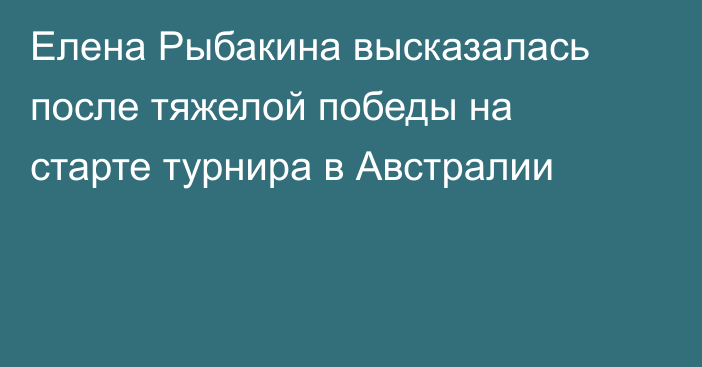 Елена Рыбакина высказалась после тяжелой победы на старте турнира в Австралии