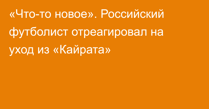 «Что-то новое». Российский футболист отреагировал на уход из «Кайрата»