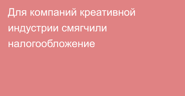 Для компаний креативной индустрии смягчили налогообложение