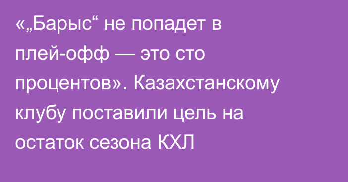 «„Барыс“ не попадет в плей-офф — это сто процентов». Казахстанскому клубу поставили цель на остаток сезона КХЛ