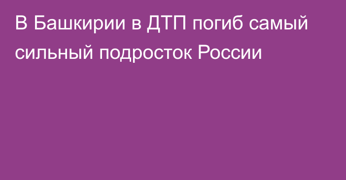 В Башкирии в ДТП погиб самый сильный подросток России