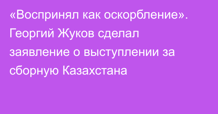 «Воспринял как оскорбление». Георгий Жуков сделал заявление о выступлении за сборную Казахстана