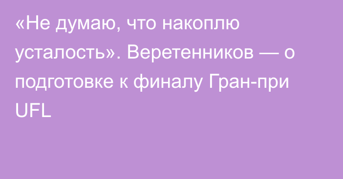 «Не думаю, что накоплю усталость». Веретенников — о подготовке к финалу Гран-при UFL