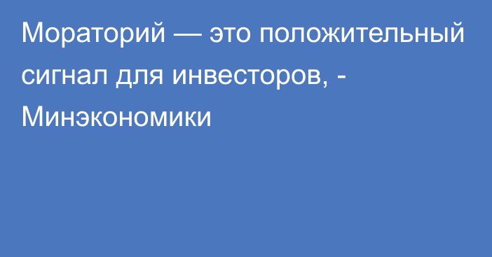 Мораторий — это положительный сигнал для инвесторов, - Минэкономики 