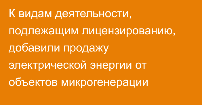 К видам деятельности, подлежащим лицензированию, добавили продажу электрической энергии от объектов микрогенерации