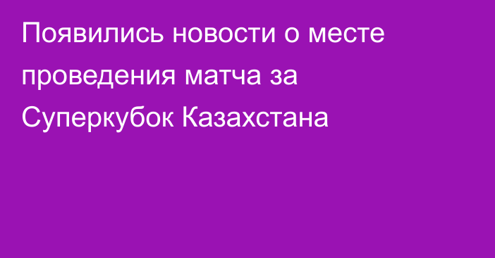 Появились новости о месте проведения матча за Суперкубок Казахстана