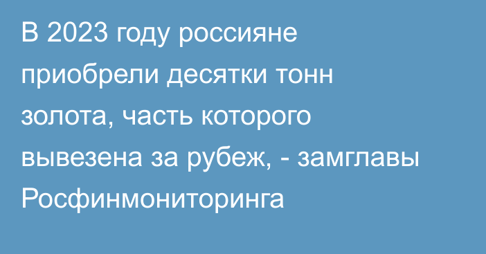 В 2023 году россияне приобрели десятки тонн золота, часть которого вывезена за рубеж, -  замглавы Росфинмониторинга