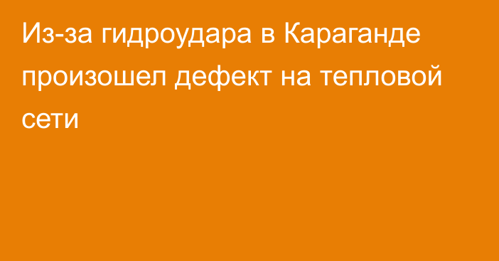 Из-за гидроудара в Караганде произошел дефект на тепловой сети