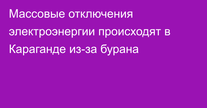 Массовые отключения электроэнергии происходят в Караганде из-за бурана