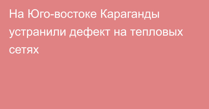 На Юго-востоке Караганды устранили дефект на тепловых сетях