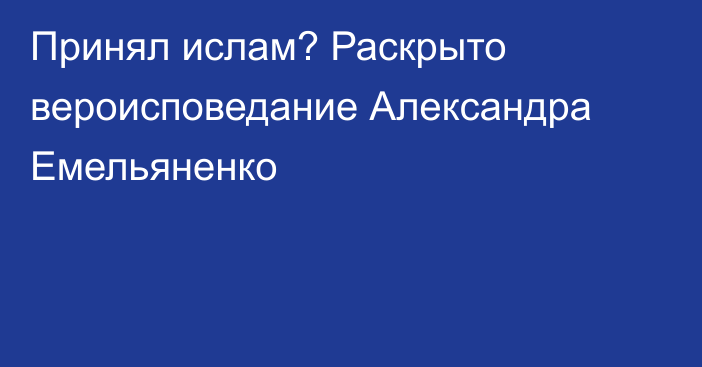 Принял ислам? Раскрыто вероисповедание Александра Емельяненко