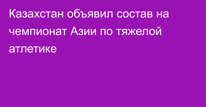 Казахстан объявил состав на чемпионат Азии по тяжелой атлетике