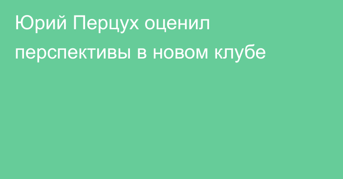 Юрий Перцух оценил перспективы в новом клубе