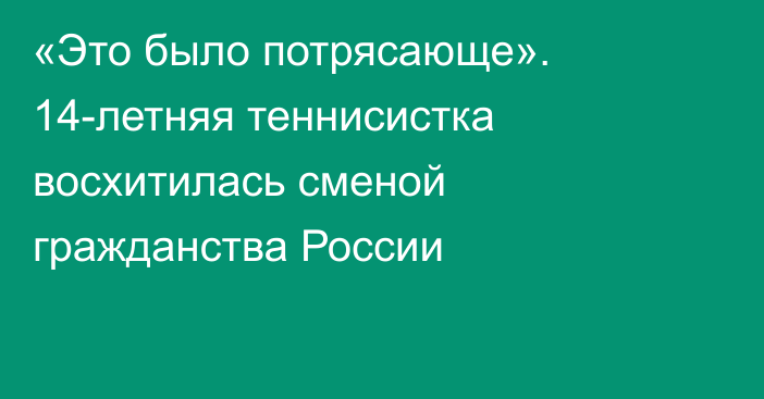 «Это было потрясающе». 14-летняя теннисистка восхитилась сменой гражданства России