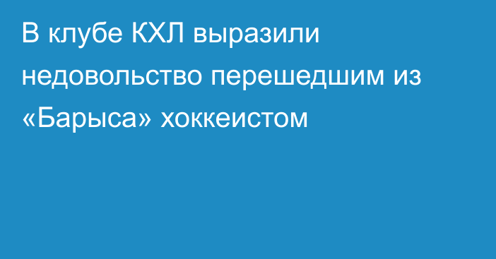 В клубе КХЛ выразили недовольство перешедшим из «Барыса» хоккеистом