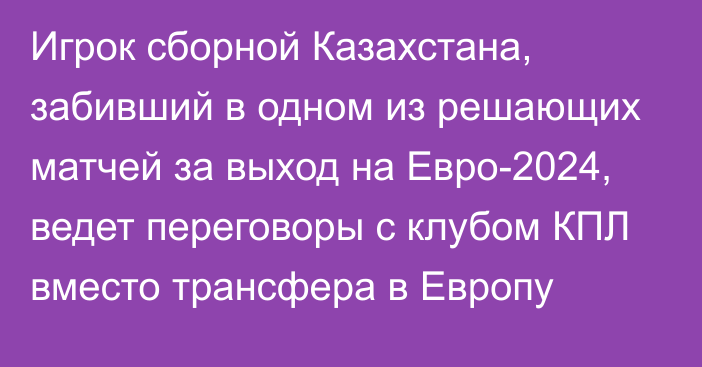 Игрок сборной Казахстана, забивший в одном из решающих матчей за выход на Евро-2024, ведет переговоры с клубом КПЛ вместо трансфера в Европу