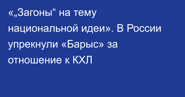 «„Загоны“ на тему национальной идеи». В России упрекнули «Барыс» за отношение к КХЛ