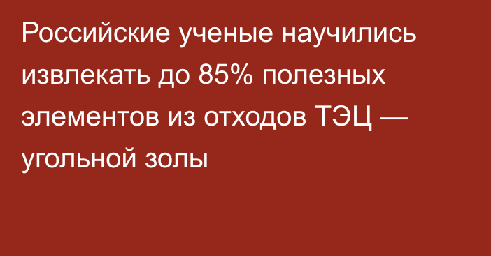 Российские ученые научились извлекать до 85% полезных элементов из отходов ТЭЦ — угольной золы