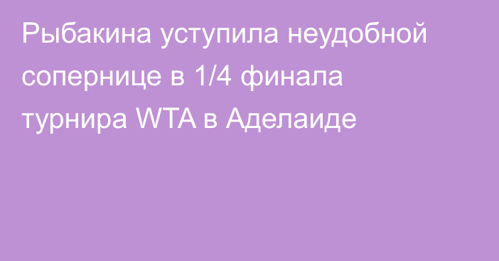 Рыбакина уступила неудобной сопернице в 1/4 финала турнира WTA в Аделаиде