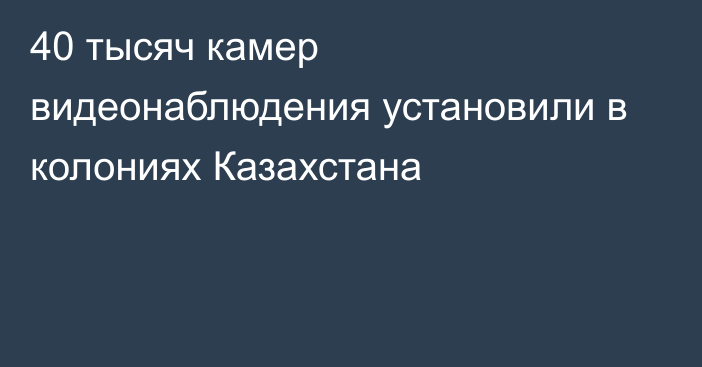 40 тысяч камер видеонаблюдения установили в колониях Казахстана