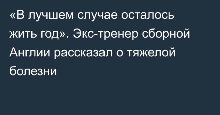 «В лучшем случае осталось жить год». Экс-тренер сборной Англии рассказал о тяжелой болезни