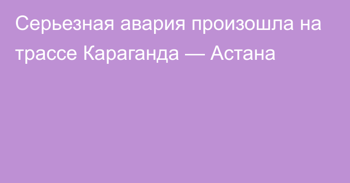 Серьезная авария произошла на трассе Караганда — Астана